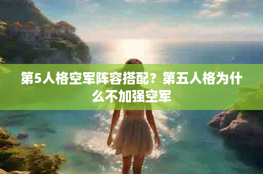 第5人格空军阵容搭配？第五人格为什么不加强空军