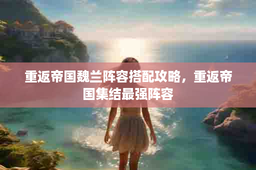 重返帝国魏兰阵容搭配攻略，重返帝国集结最强阵容