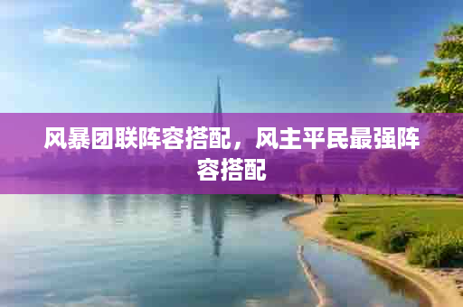 风暴团联阵容搭配，风主平民最强阵容搭配