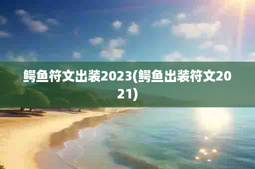 鳄鱼符文出装2023(鳄鱼出装符文2021)