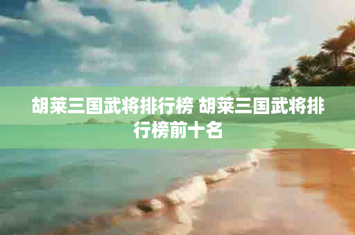 胡莱三国武将排行榜 胡莱三国武将排行榜前十名