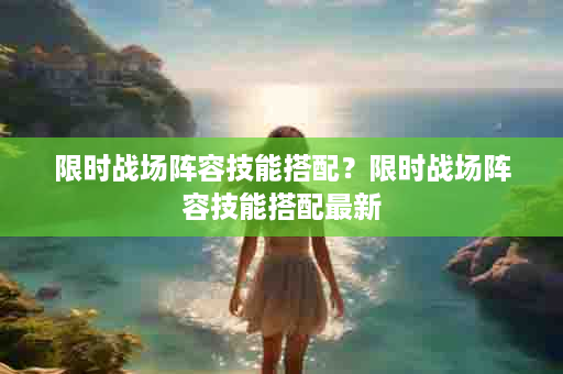 限时战场阵容技能搭配？限时战场阵容技能搭配最新