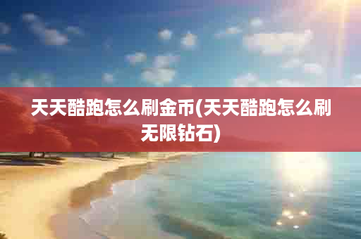 天天酷跑怎么刷金币(天天酷跑怎么刷无限钻石)