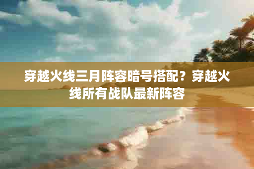 穿越火线三月阵容暗号搭配？穿越火线所有战队最新阵容