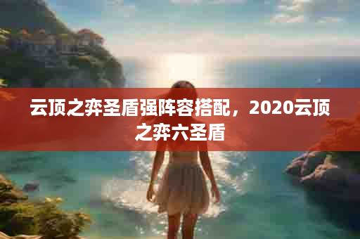 云顶之弈圣盾强阵容搭配，2020云顶之弈六圣盾