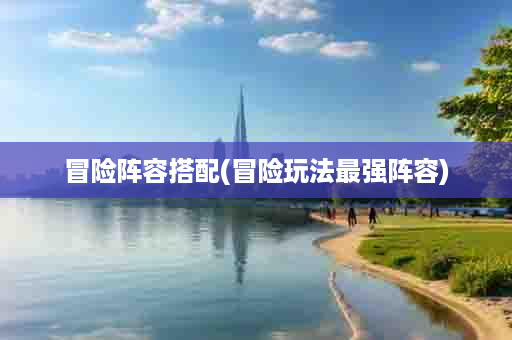 冒险阵容搭配(冒险玩法最强阵容)