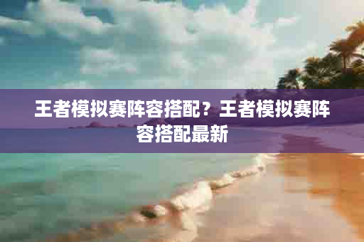 王者模拟赛阵容搭配？王者模拟赛阵容搭配最新