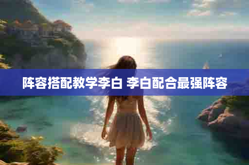 阵容搭配教学李白 李白配合最强阵容