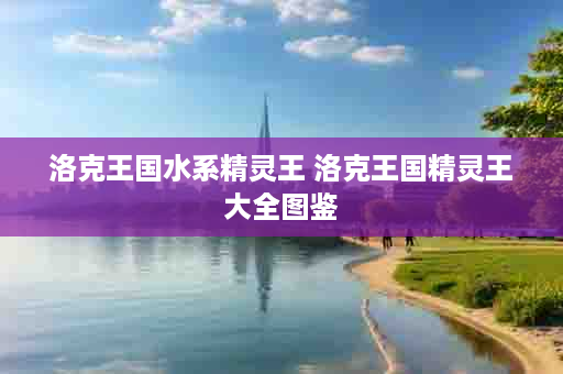 洛克王国水系精灵王 洛克王国精灵王大全图鉴