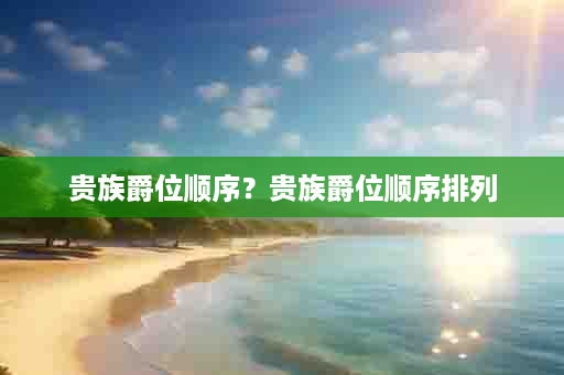 贵族爵位顺序？贵族爵位顺序排列