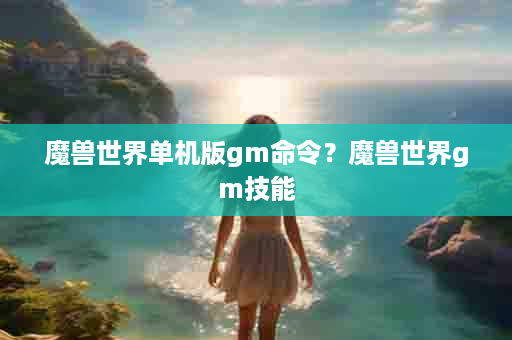 魔兽世界单机版gm命令？魔兽世界gm技能