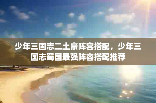 少年三国志二土豪阵容搭配，少年三国志蜀国最强阵容搭配推荐