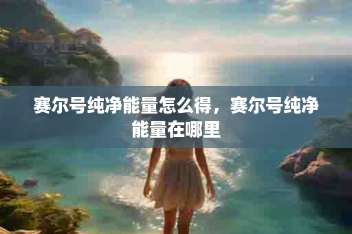 赛尔号纯净能量怎么得，赛尔号纯净能量在哪里